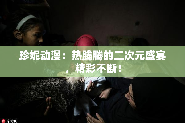 珍妮动漫：热腾腾的二次元盛宴，精彩不断！