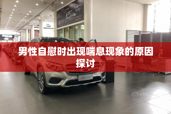 男性自慰时出现喘息现象的原因探讨