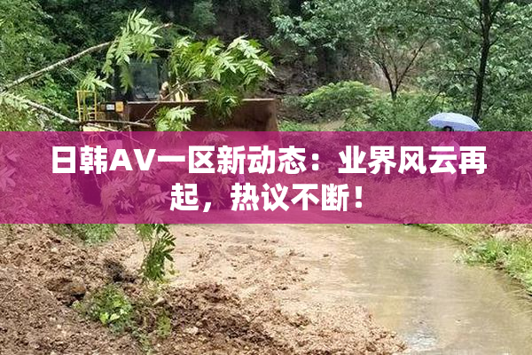 日韩AV一区新动态：业界风云再起，热议不断！