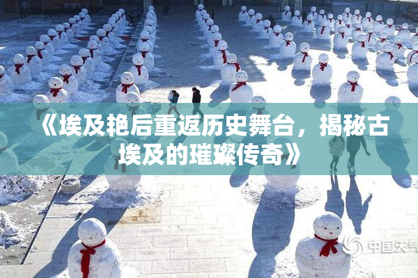 《埃及艳后重返历史舞台，揭秘古埃及的璀璨传奇》