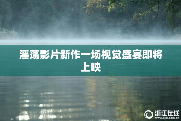 淫荡影片新作一场视觉盛宴即将上映