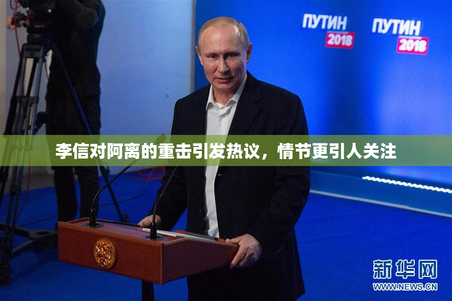 李信对阿离的重击引发热议，情节更引人关注