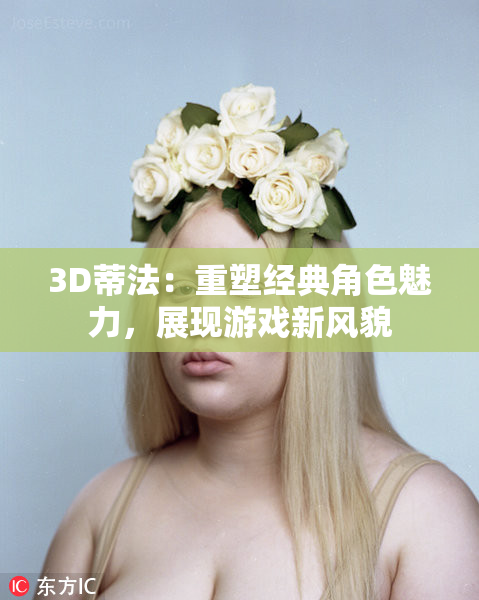 3D蒂法：重塑经典角色魅力，展现游戏新风貌