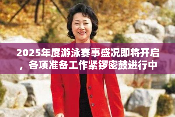 2025年度游泳赛事盛况即将开启，各项准备工作紧锣密鼓进行中