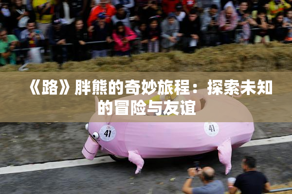 《路》胖熊的奇妙旅程：探索未知的冒险与友谊