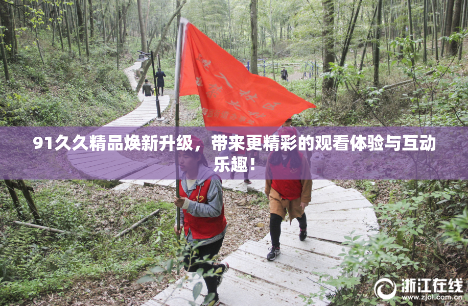 91久久精品焕新升级，带来更精彩的观看体验与互动乐趣！