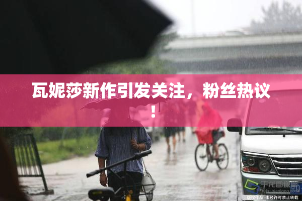 瓦妮莎新作引发关注，粉丝热议！