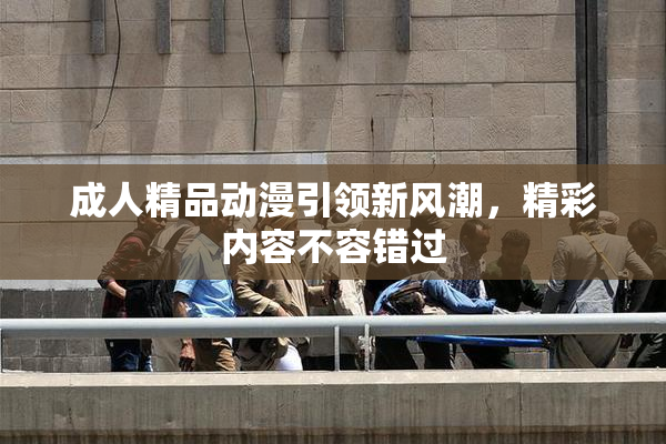 成人精品动漫引领新风潮，精彩内容不容错过