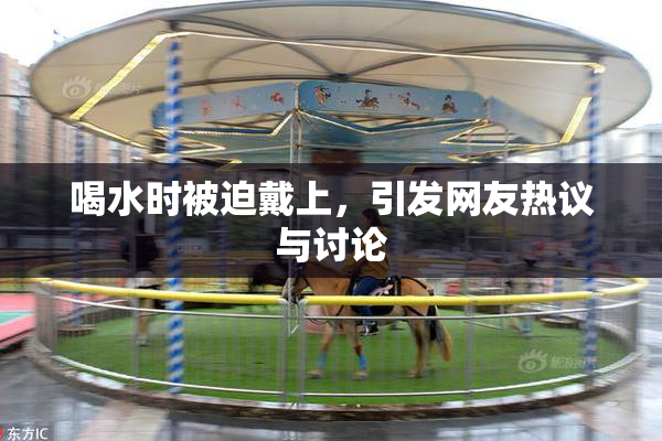 喝水时被迫戴上，引发网友热议与讨论
