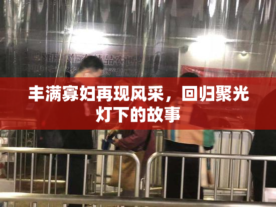 丰满寡妇再现风采，回归聚光灯下的故事