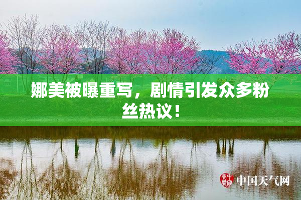 娜美被曝重写，剧情引发众多粉丝热议！