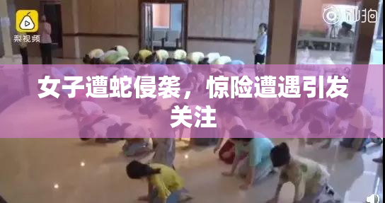女子遭蛇侵袭，惊险遭遇引发关注