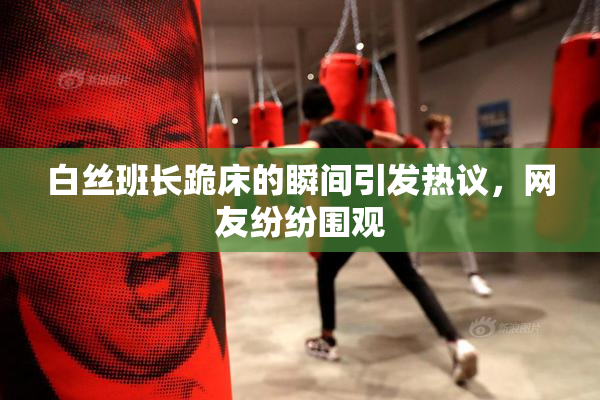 白丝班长跪床的瞬间引发热议，网友纷纷围观