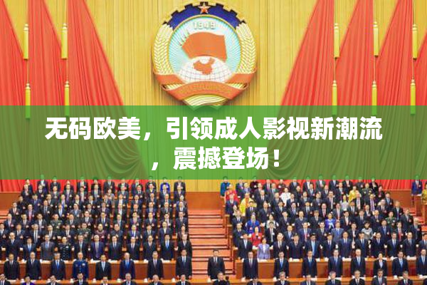 无码欧美，引领成人影视新潮流，震撼登场！
