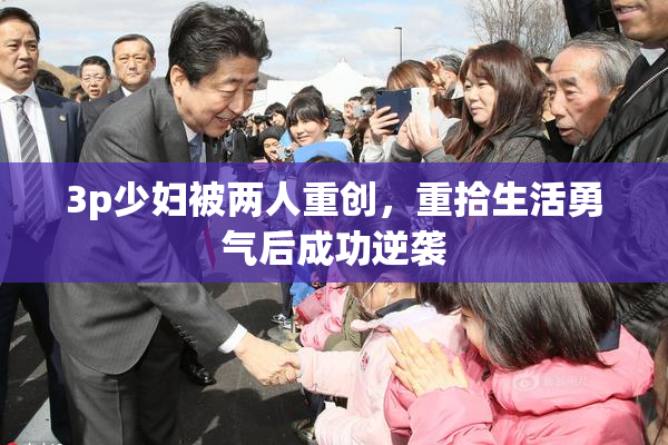 3p少妇被两人重创，重拾生活勇气后成功逆袭