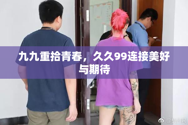 九九重拾青春，久久99连接美好与期待
