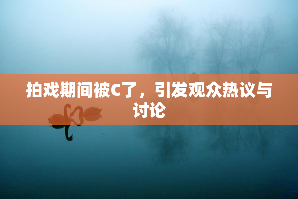 拍戏期间被C了，引发观众热议与讨论