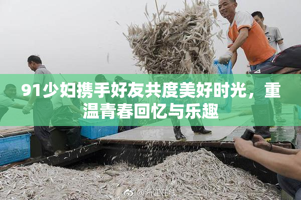91少妇携手好友共度美好时光，重温青春回忆与乐趣