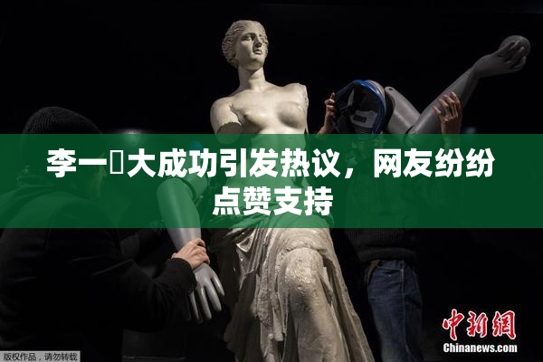 李一挏大成功引发热议，网友纷纷点赞支持