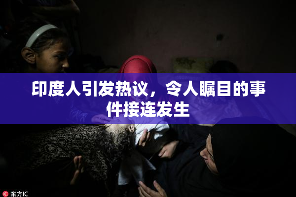 印度人引发热议，令人瞩目的事件接连发生