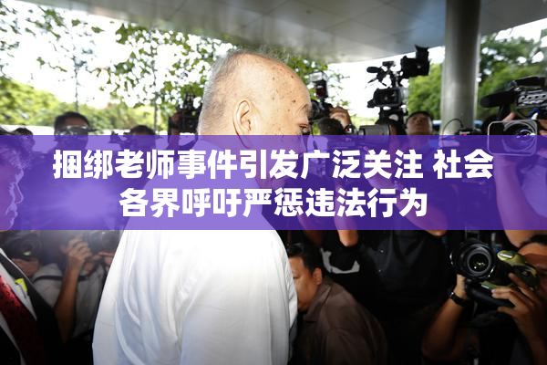 捆绑老师事件引发广泛关注 社会各界呼吁严惩违法行为