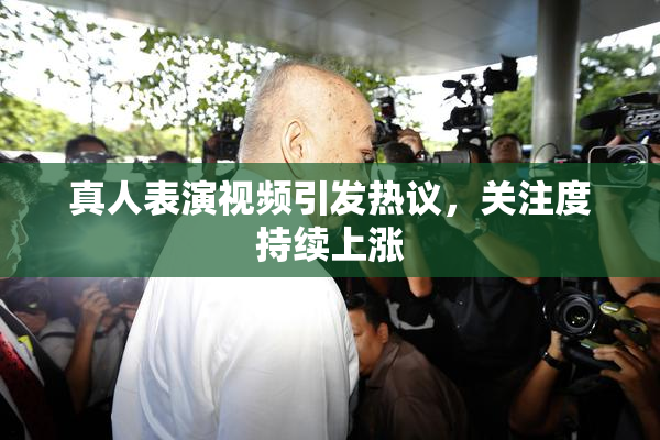 真人表演视频引发热议，关注度持续上涨