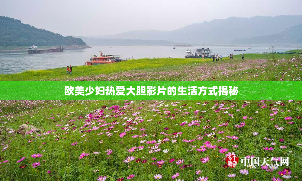 欧美少妇热爱大胆影片的生活方式揭秘