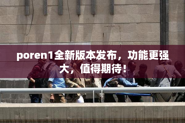 poren1全新版本发布，功能更强大，值得期待！