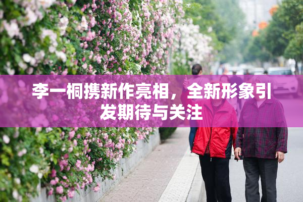 李一桐携新作亮相，全新形象引发期待与关注