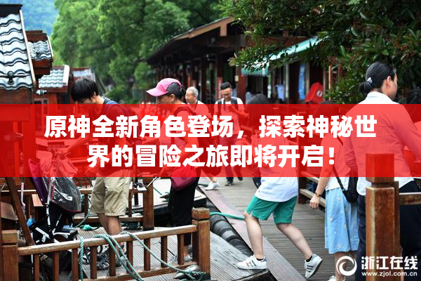 原神全新角色登场，探索神秘世界的冒险之旅即将开启！