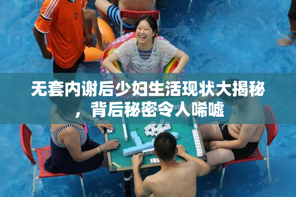 无套内谢后少妇生活现状大揭秘，背后秘密令人唏嘘