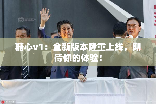 糖心v1：全新版本隆重上线，期待你的体验！