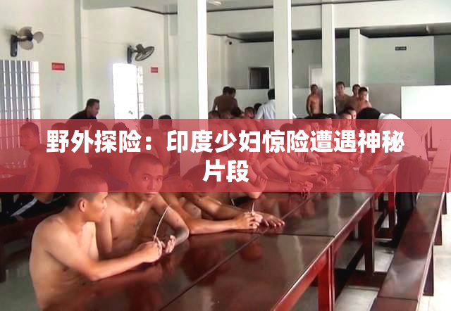 野外探险：印度少妇惊险遭遇神秘片段