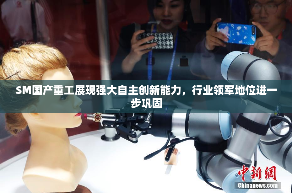 SM国产重工展现强大自主创新能力，行业领军地位进一步巩固
