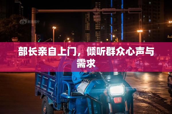 部长亲自上门，倾听群众心声与需求