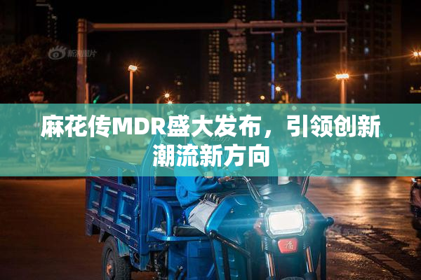 麻花传MDR盛大发布，引领创新潮流新方向