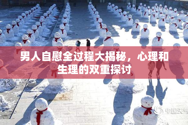 男人自慰全过程大揭秘，心理和生理的双重探讨