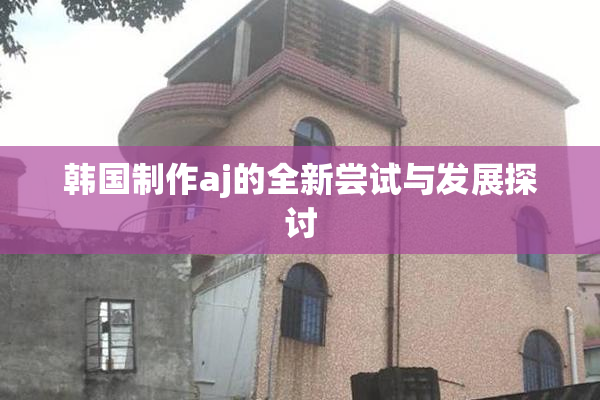 韩国制作aj的全新尝试与发展探讨