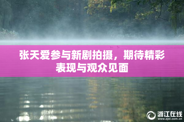 张天爱参与新剧拍摄，期待精彩表现与观众见面