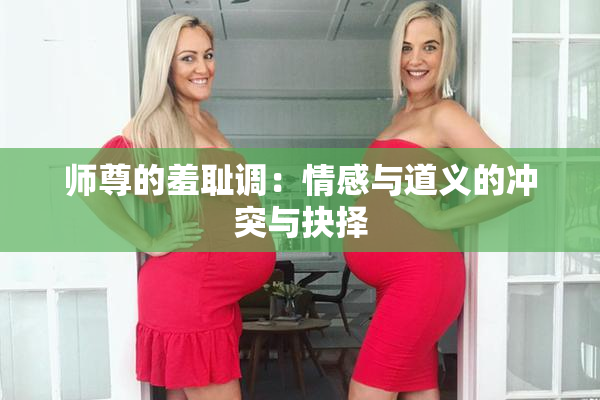 师尊的羞耻调：情感与道义的冲突与抉择