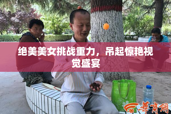 绝美美女挑战重力，吊起惊艳视觉盛宴