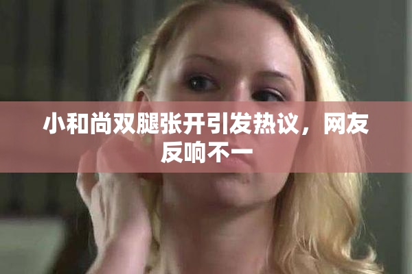 小和尚双腿张开引发热议，网友反响不一