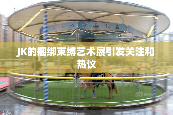 JK的捆绑束缚艺术展引发关注和热议