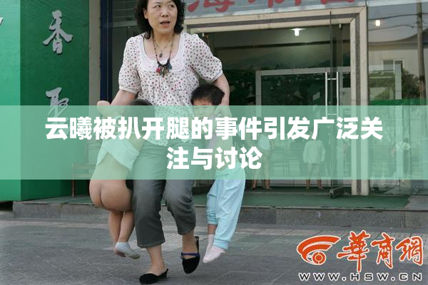 云曦被扒开腿的事件引发广泛关注与讨论