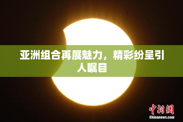 亚洲组合再展魅力，精彩纷呈引人瞩目