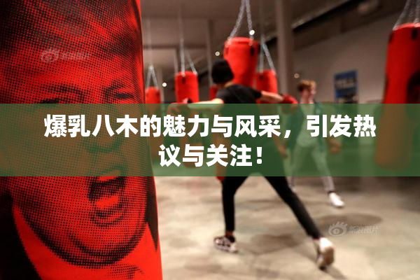 爆乳八木的魅力与风采，引发热议与关注！