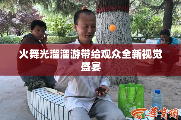 火舞光溜溜游带给观众全新视觉盛宴
