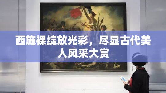 西施裸绽放光彩，尽显古代美人风采大赏