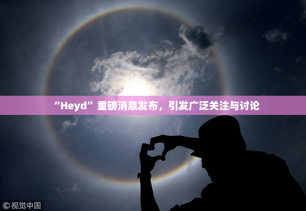 “Heyd”重磅消息发布，引发广泛关注与讨论