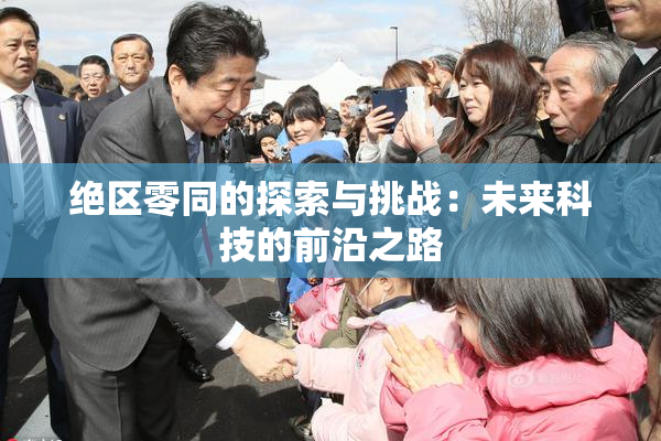 绝区零同的探索与挑战：未来科技的前沿之路